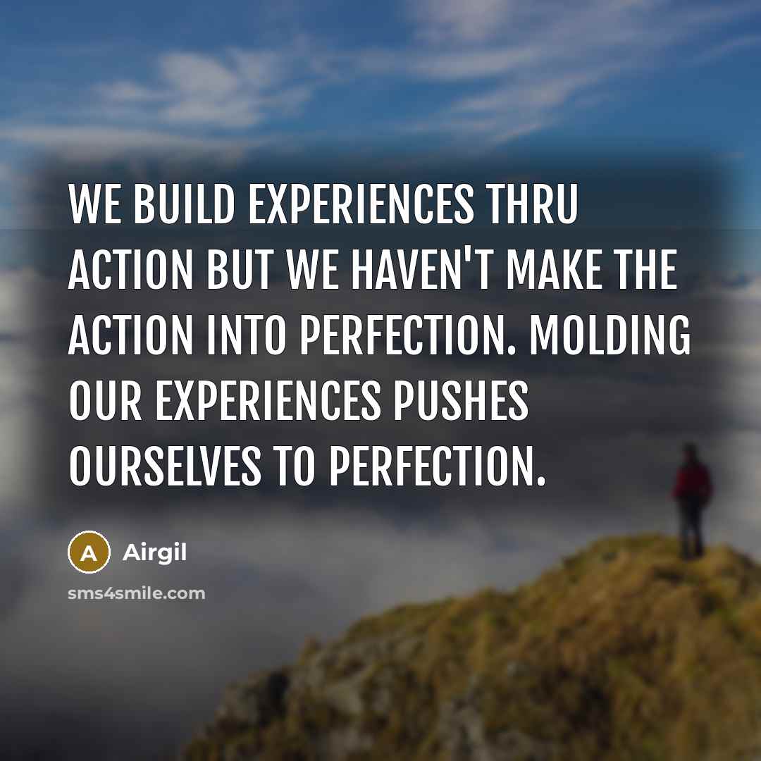 “We build experiences thru action but we haven't make the action into perfection. Molding our experiences pushes ourselves to perfection.” quote by Airgil