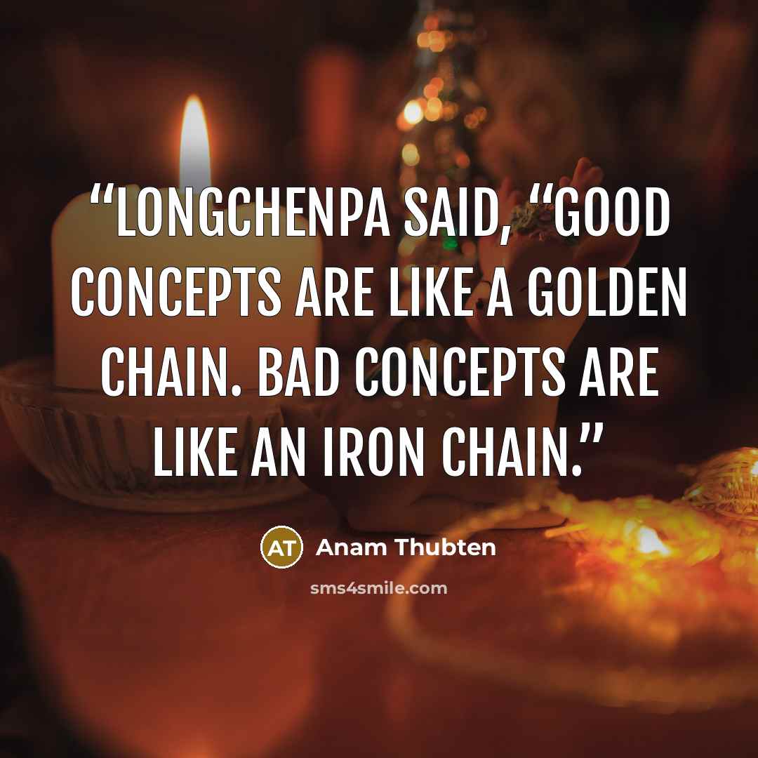 “Longchenpa said, “Good concepts are like a golden chain. Bad concepts are like an iron chain.” quote by Anam Thubten