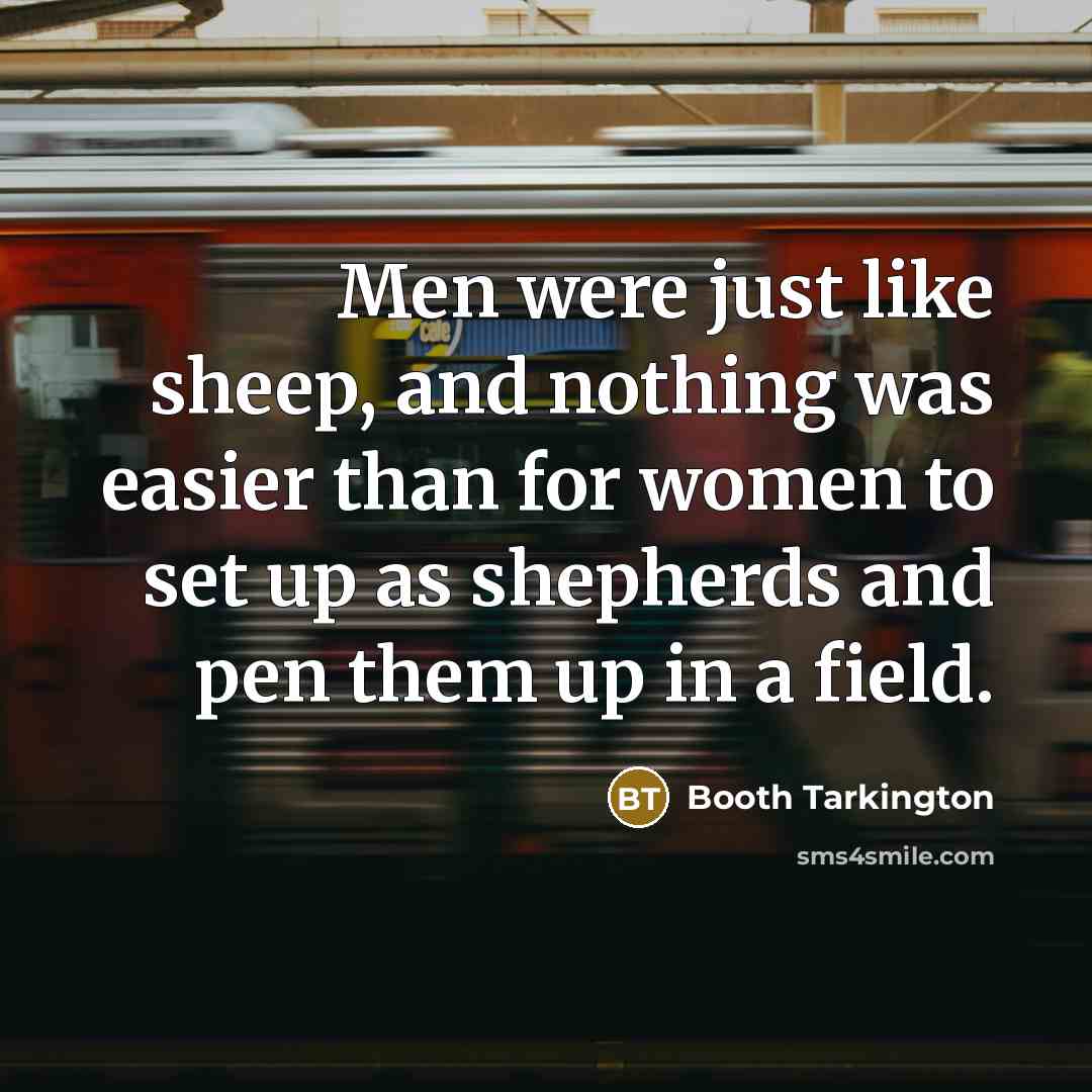 “Men were just like sheep, and nothing was easier than for women to set up as shepherds and pen them up in a field.” quote by Booth Tarkington