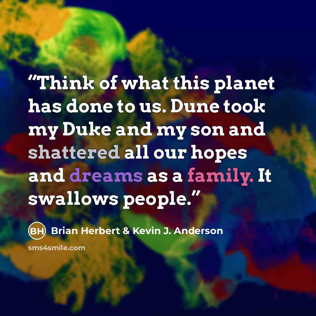 “Think of what this planet has done to us. Dune took my Duke and my son and shattered all our hopes and dreams as a family. It swallows people.” quote by Brian Herbert & Kevin J. Anderson