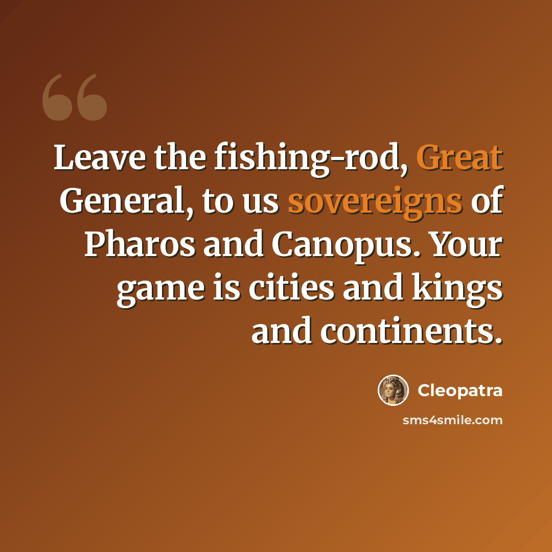 “Leave the fishing-rod, Great General, to us sovereigns of Pharos and Canopus. Your game is cities and kings and continents.” quote by Cleopatra