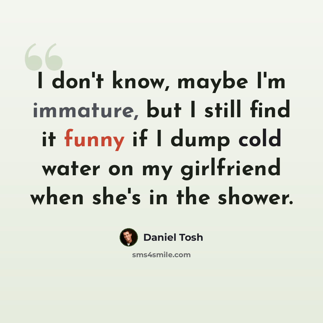 “I don't know, maybe I'm immature, but I still find it funny if I dump cold water on my girlfriend when she's in the shower.” quote by Daniel Tosh