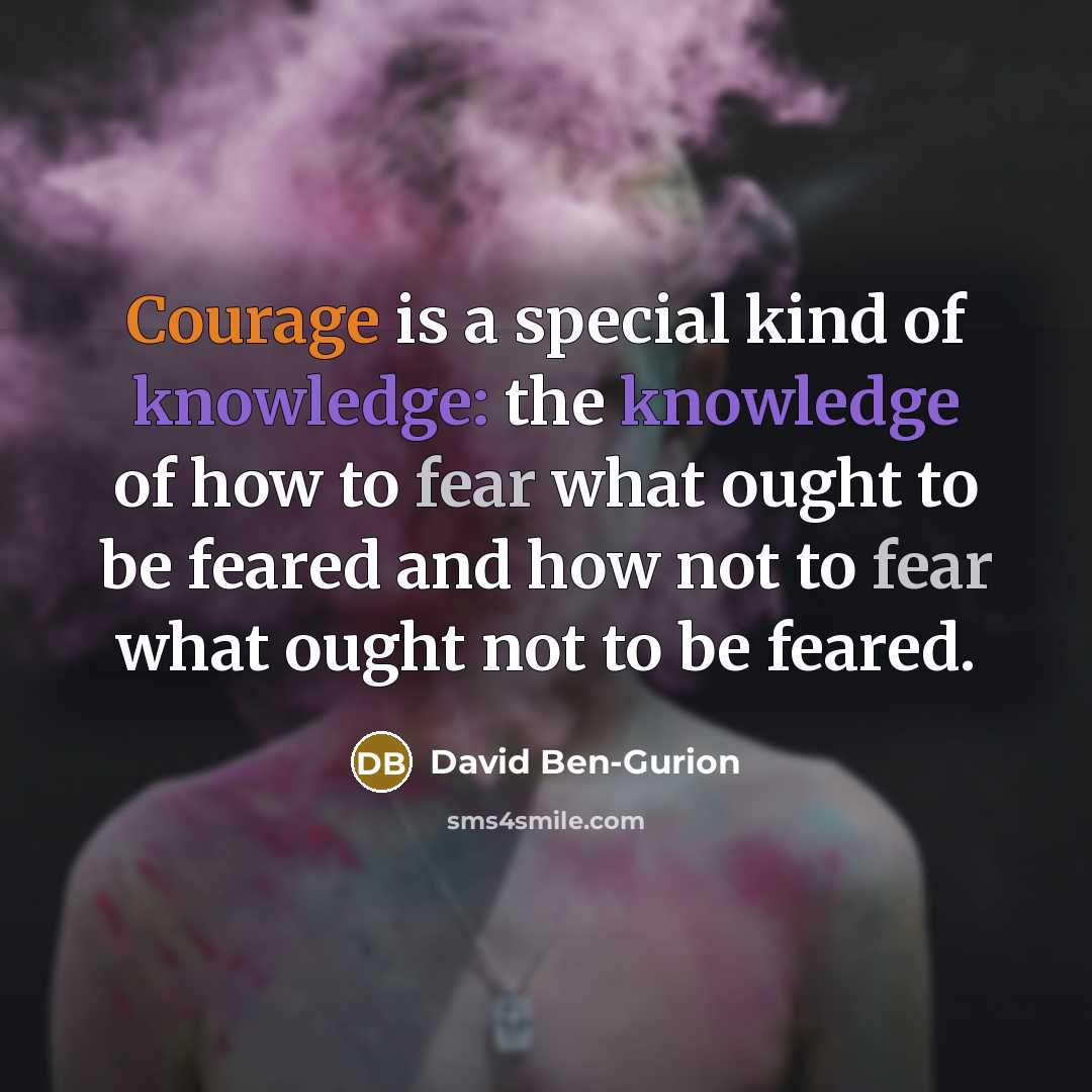 “Courage is a special kind of knowledge: the knowledge of how to fear what ought to be feared and how not to fear what ought not to be feared.” quote by David Ben-Gurion