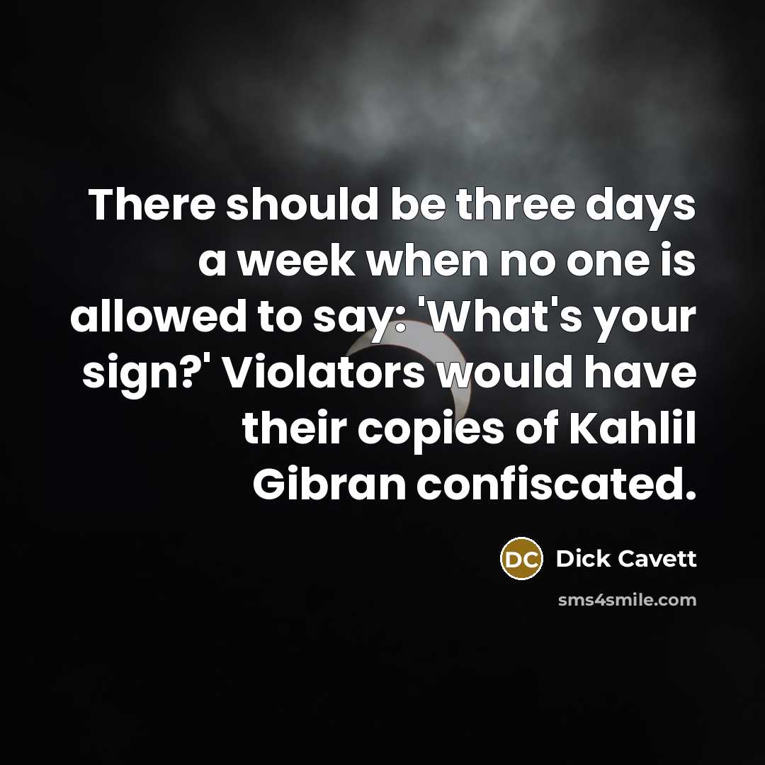 “There should be three days a week when no one is allowed to say: 'What's your sign?' Violators would have their copies of Kahlil Gibran confiscated.” quote by Dick Cavett