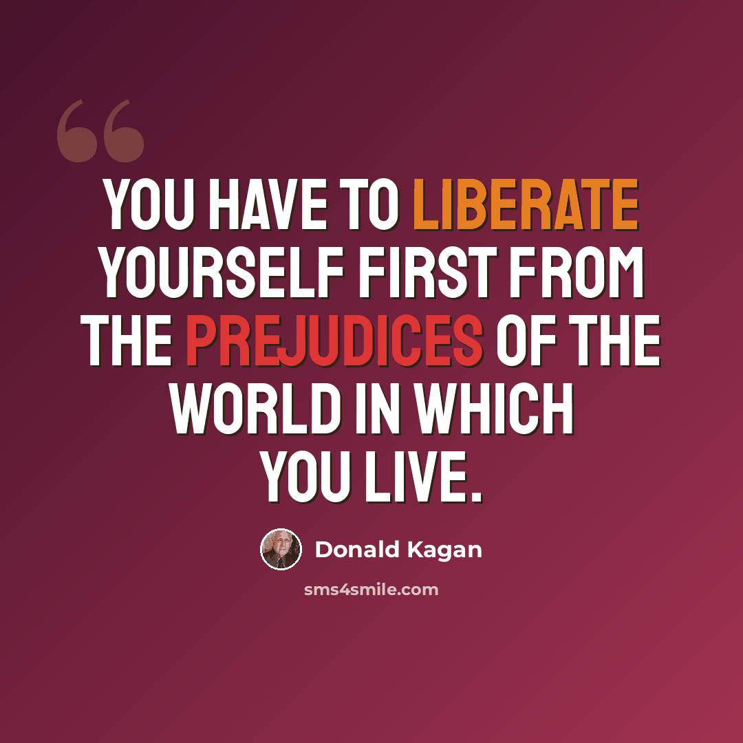 “You have to liberate yourself first from the prejudices of the world in which you live.” quote by Donald Kagan