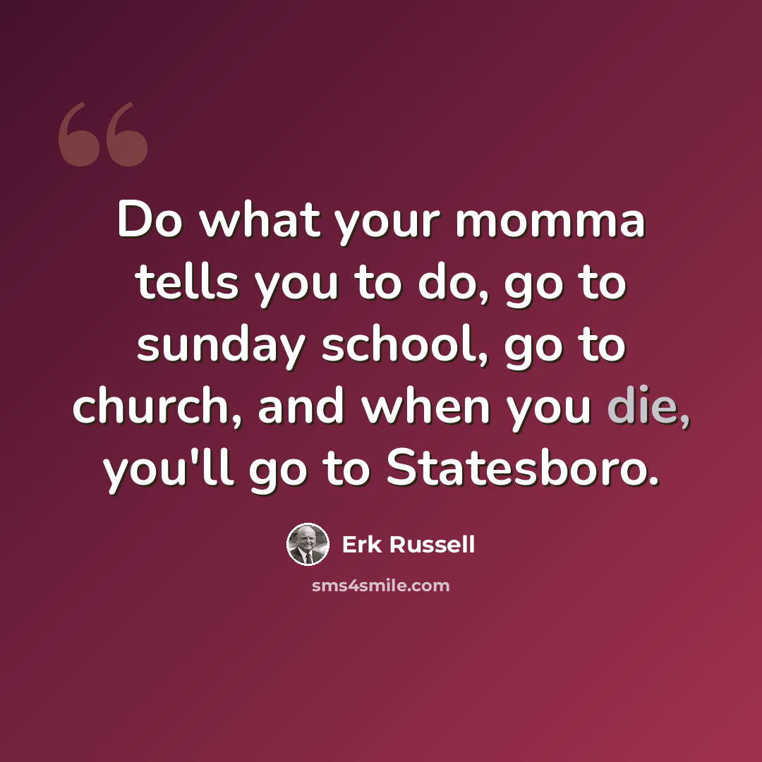 “Do what your momma tells you to do, go to sunday school, go to church, and when you die, you'll go to Statesboro.” quote by Erk Russell