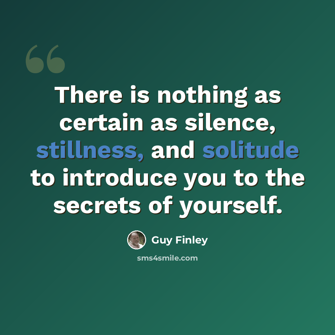 “There is nothing as certain as silence, stillness, and solitude to introduce you to the secrets of yourself.” quote by Guy Finley