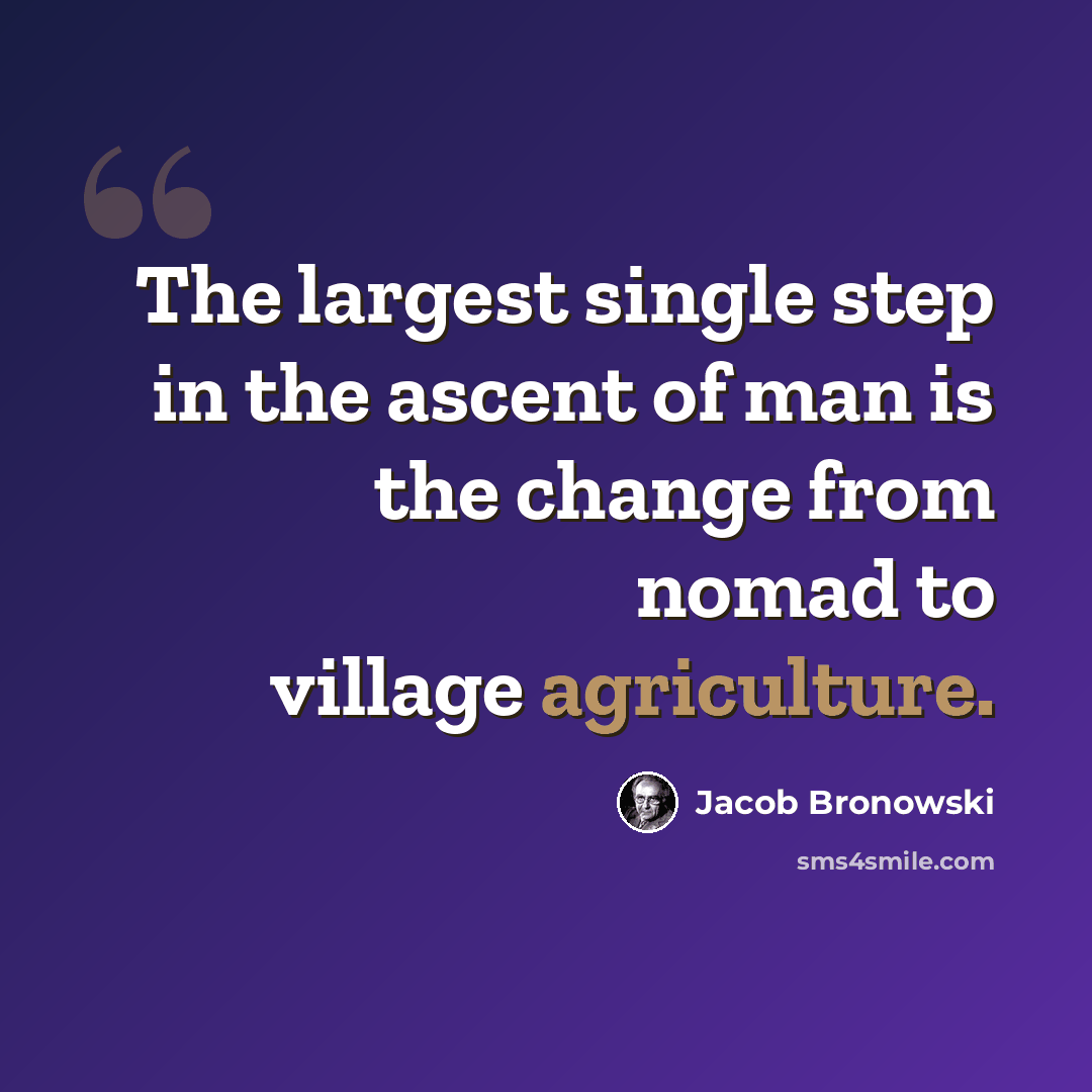 “The largest single step in the ascent of man is the change from nomad to village agriculture.” quote by Jacob Bronowski