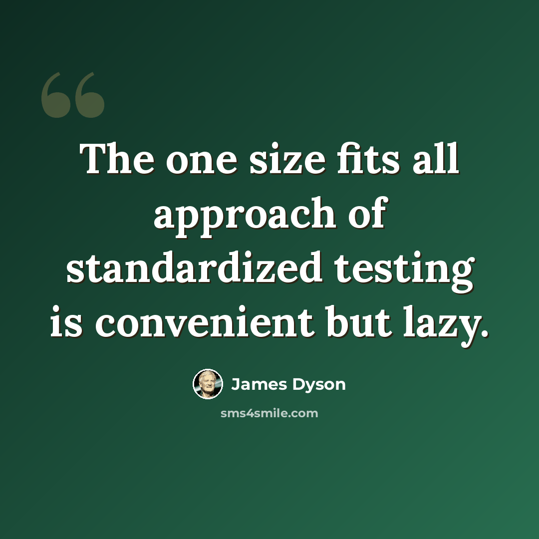 “The one size fits all approach of standardized testing is convenient but lazy.” quote by James Dyson