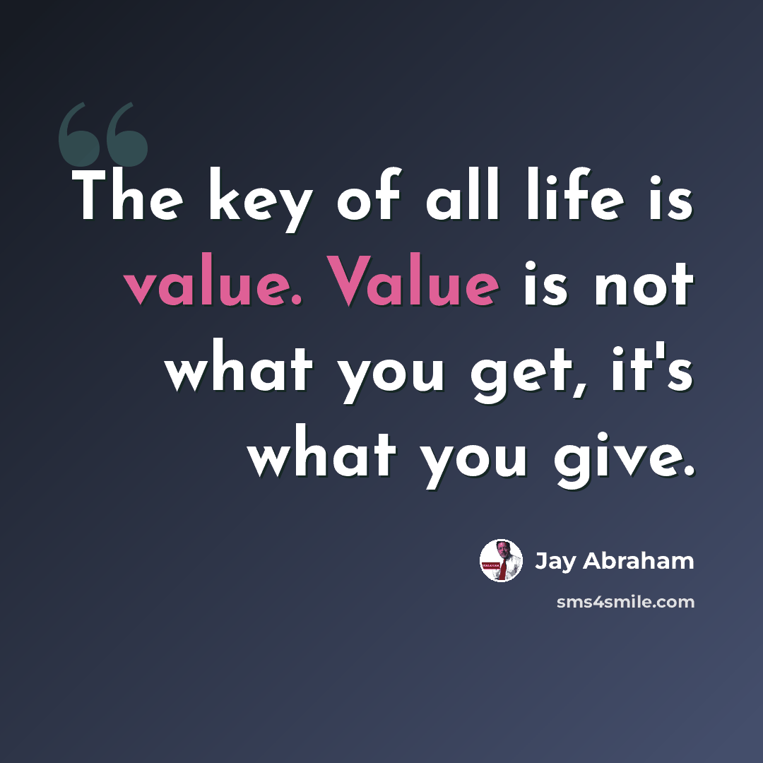 “The key of all life is value. Value is not what you get, it's what you give.” quote by Jay Abraham