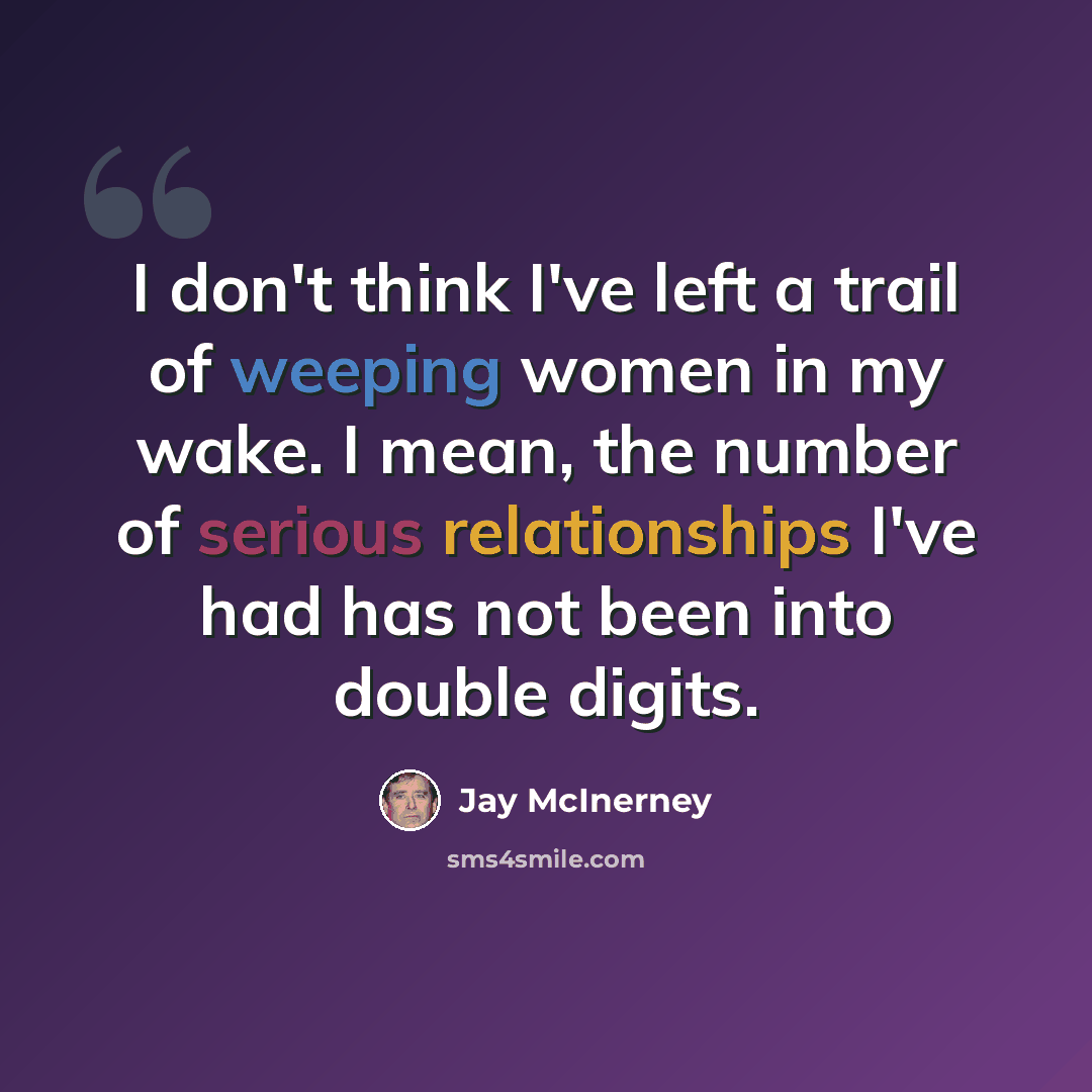 “I don't think I've left a trail of weeping women in my wake. I mean, the number of serious relationships I've had has not been into double digits.” quote by Jay McInerney