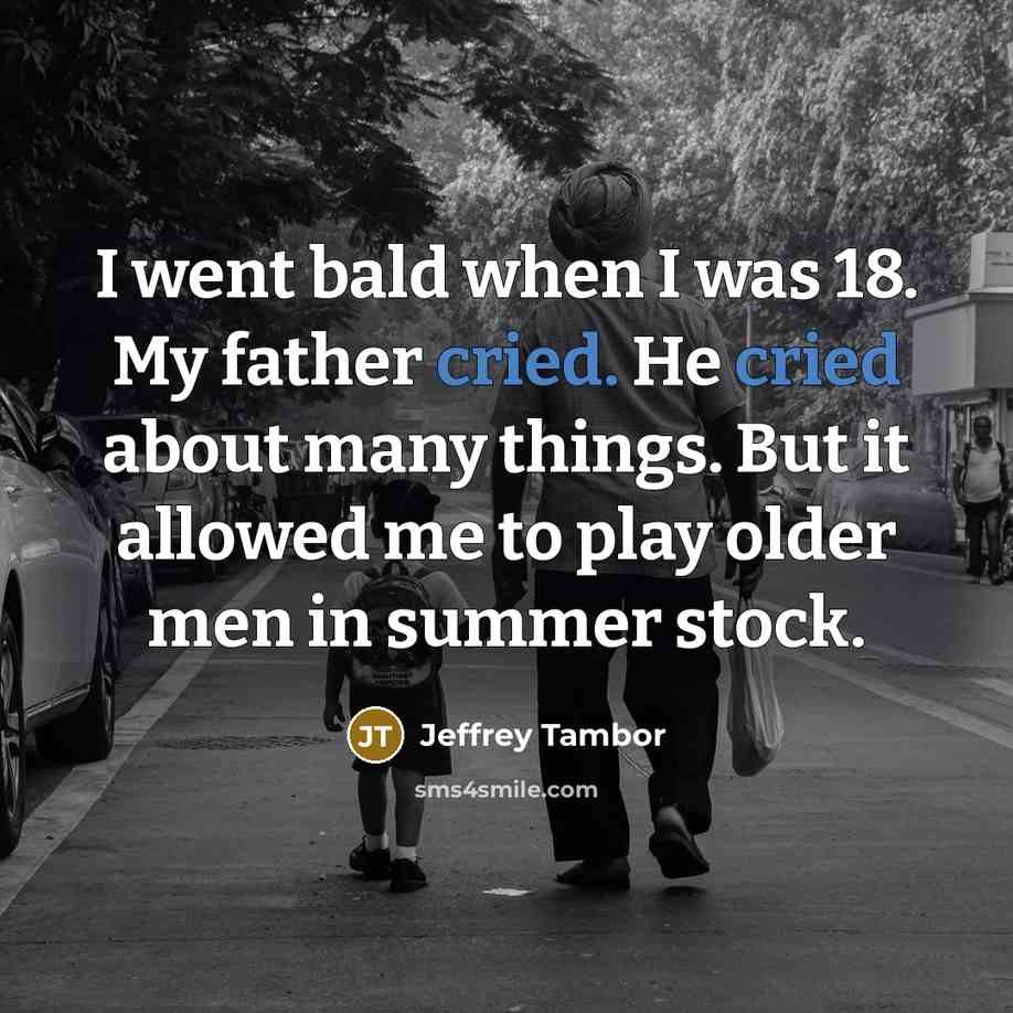 “I went bald when I was 18. My father cried. He cried about many things. But it allowed me to play older men in summer stock.” quote by Jeffrey Tambor