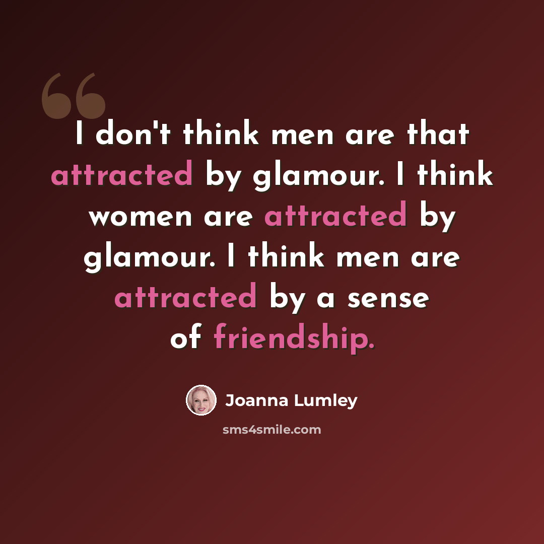 “I don't think men are that attracted by glamour. I think women are attracted by glamour. I think men are attracted by a sense of friendship.” quote by Joanna Lumley