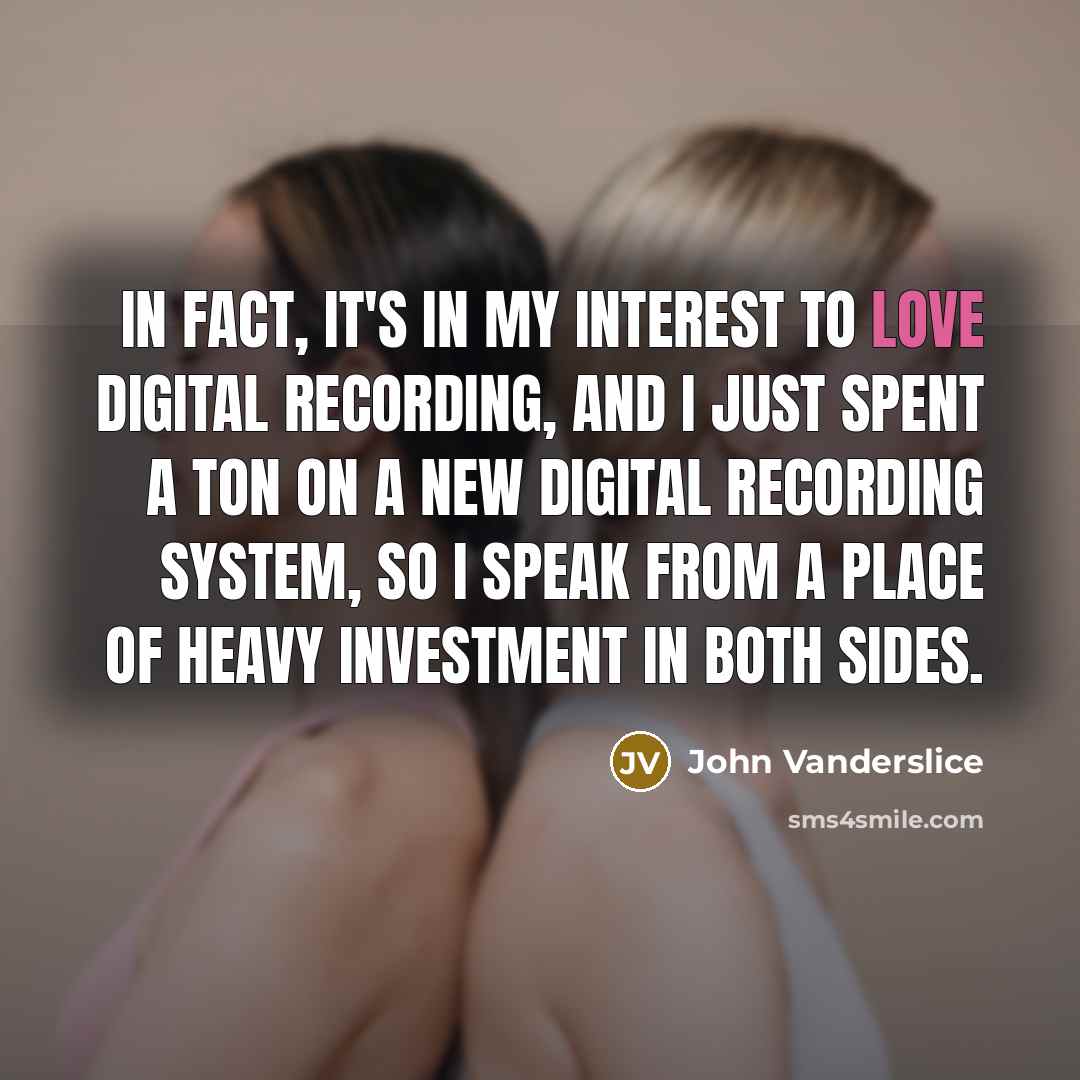 “In fact, it's in my interest to love digital recording, and I just spent a ton on a new digital recording system, so I speak from a place of heavy investment in both sides.” quote by John Vanderslice