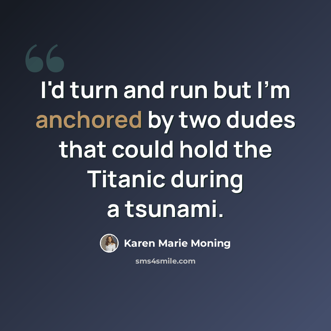 “I'd turn and run but I'm anchored by two dudes that could hold the Titanic during a tsunami.” quote by Karen Marie Moning