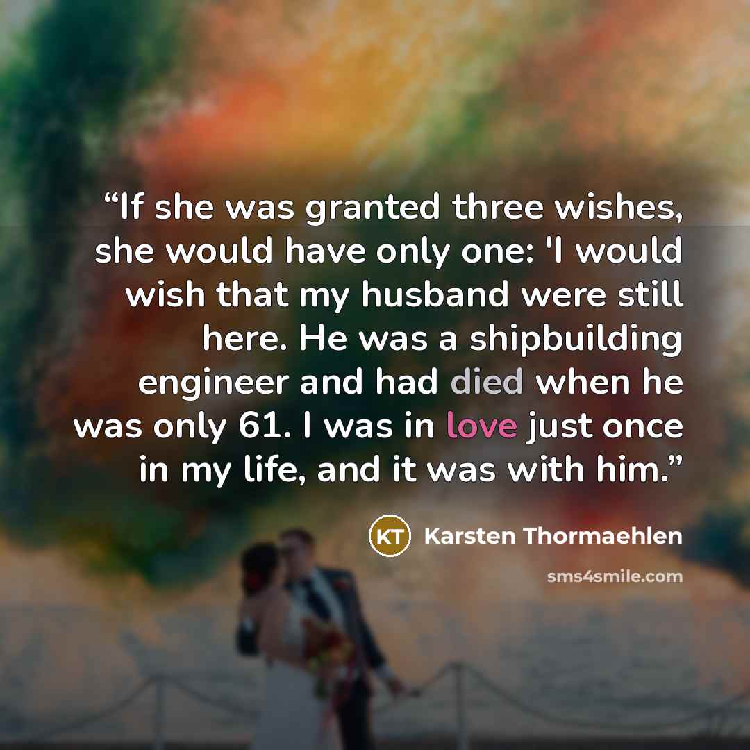 “If she was granted three wishes, she would have only one: 'I would wish that my husband were still here. He was a shipbuilding engineer and had died when he was only 61. I was in love just once in my life, and it was with him.” quote by Karsten Thormaehlen