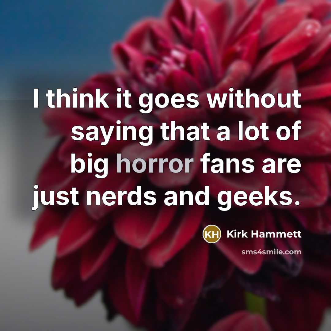 “I think it goes without saying that a lot of big horror fans are just nerds and geeks.” quote by Kirk Hammett