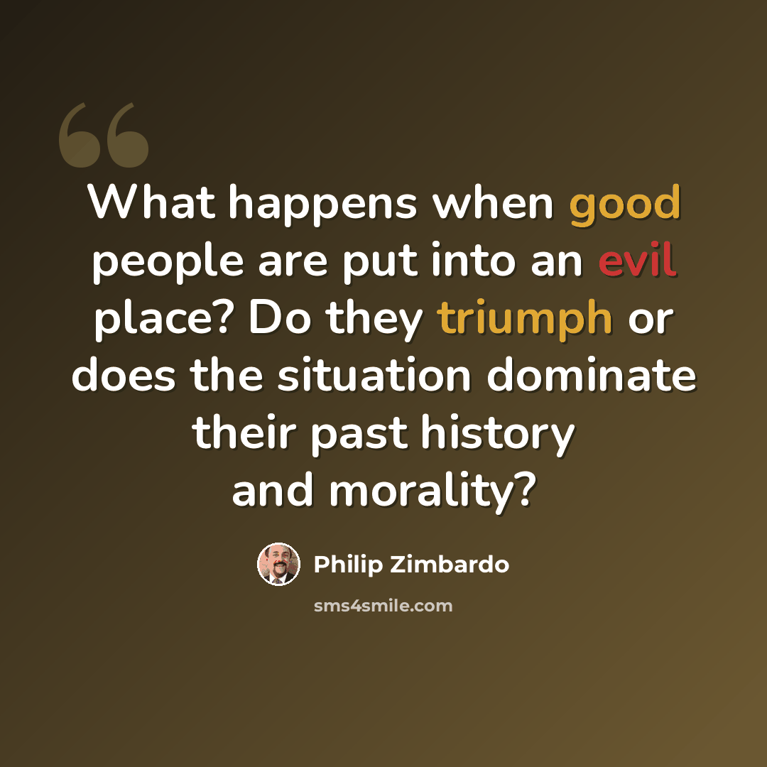 “What happens when good people are put into an evil place? Do they triumph or does the situation dominate their past history and morality?” quote by Philip Zimbardo