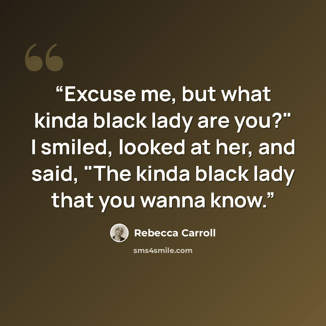 “Excuse me, but what kinda black lady are you?" I smiled, looked at her, and said, "The kinda black lady that you wanna know.” quote by Rebecca Carroll