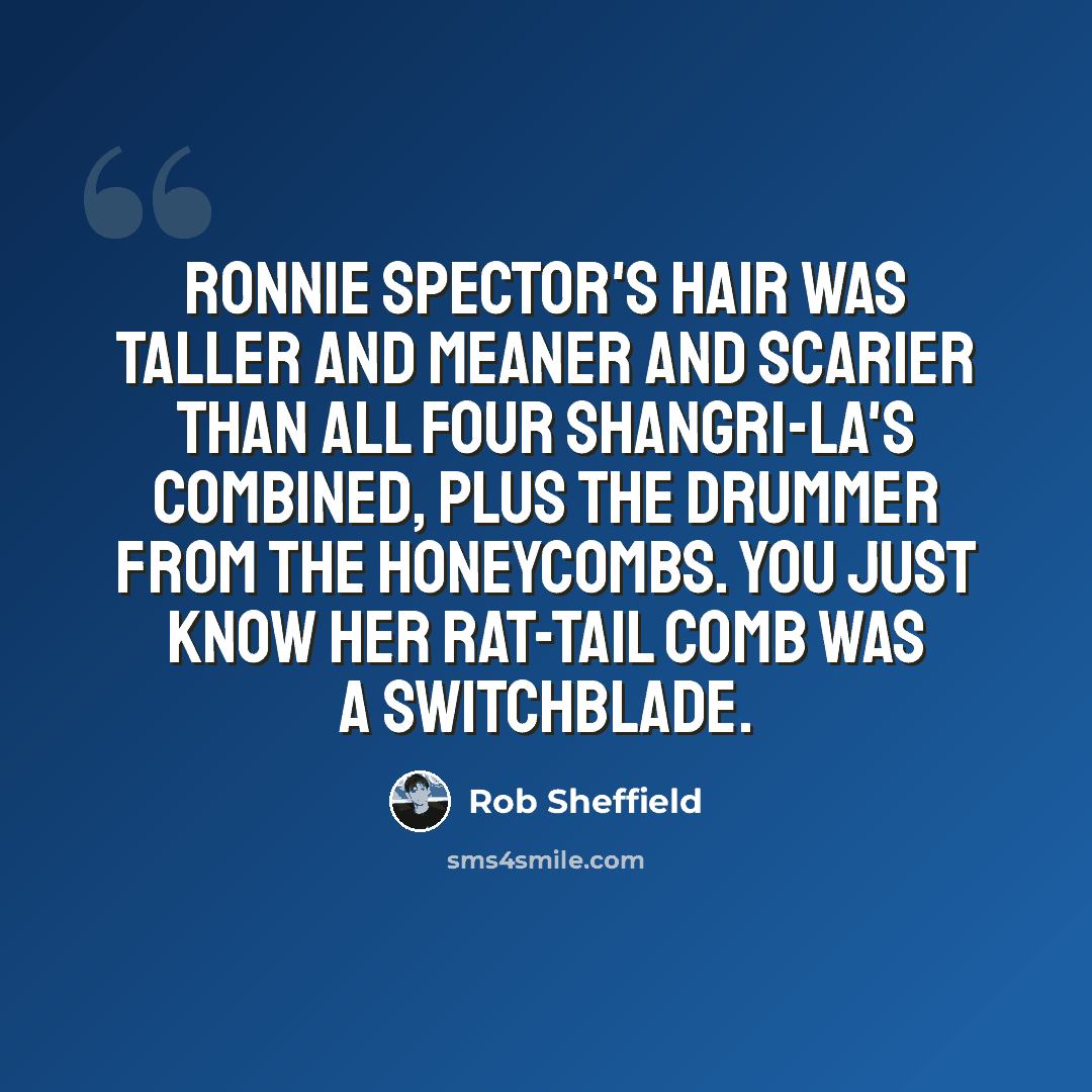 “Ronnie Spector's hair was taller and meaner and scarier than all four Shangri-La's combined, plus the drummer from the Honeycombs. You just know her rat-tail comb was a switchblade.” quote by Rob Sheffield