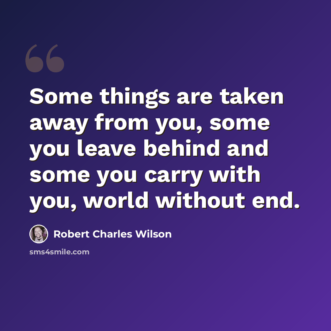 “Some things are taken away from you, some you leave behind and some you carry with you, world without end.” quote by Robert Charles Wilson