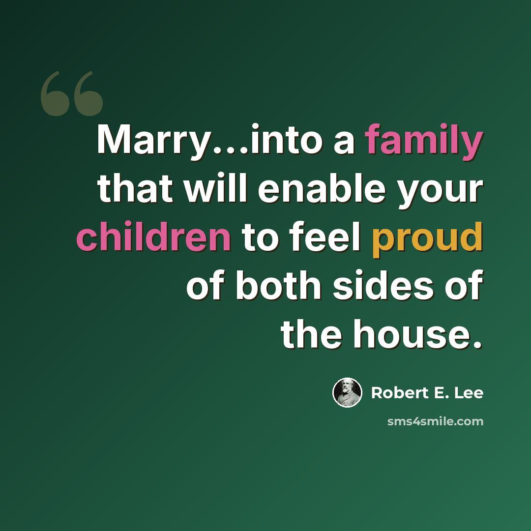 “Marry...into a family that will enable your children to feel proud of both sides of the house.” quote by Robert E. Lee