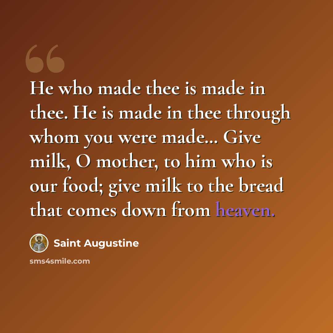 “He who made thee is made in thee. He is made in thee through whom you were made… Give milk, O mother, to him who is our food; give milk to the bread that comes down from heaven.” quote by Saint Augustine