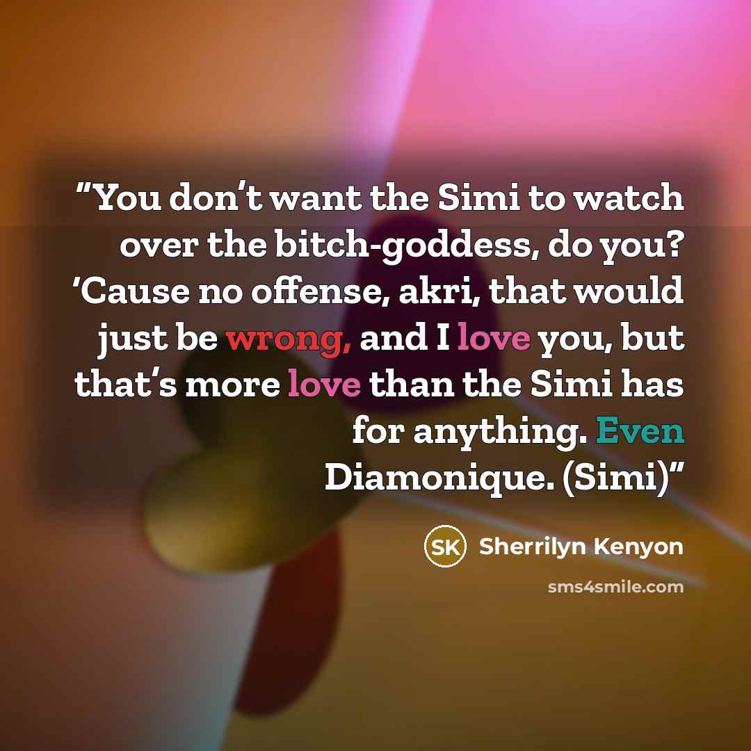 “You don’t want the Simi to watch over the bitch-goddess, do you? ‘Cause no offense, akri, that would just be wrong, and I love you, but that’s more love than the Simi has for anything. Even Diamonique. (Simi)” quote by Sherrilyn Kenyon