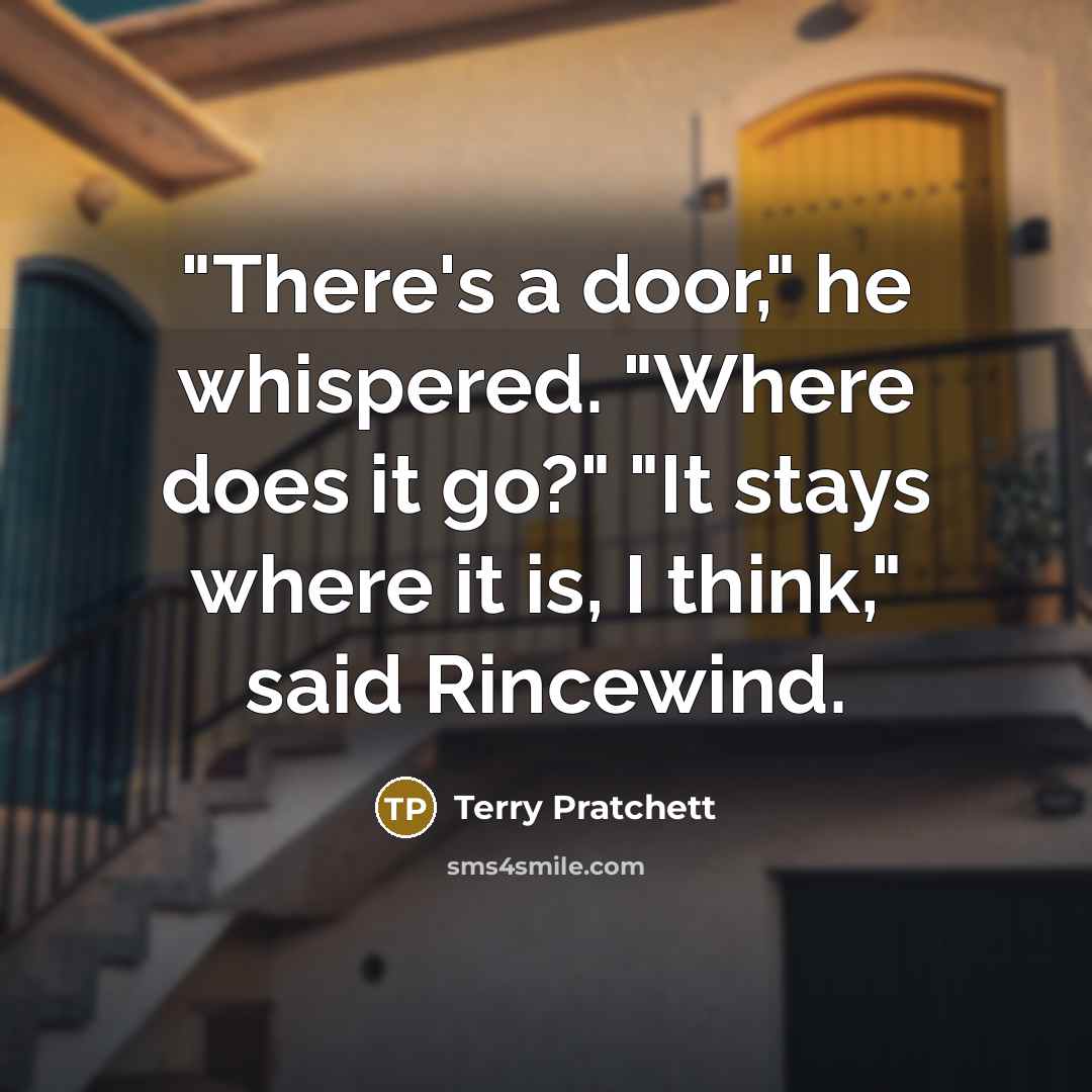 “"There's a door," he whispered. "Where does it go?" "It stays where it is, I think," said Rincewind.” quote by Terry Pratchett