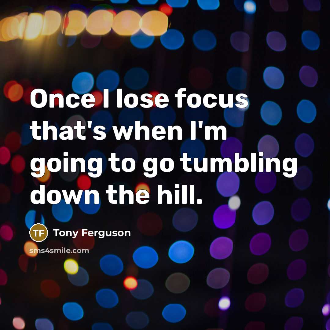 “Once I lose focus that's when I'm going to go tumbling down the hill.” quote by Tony Ferguson