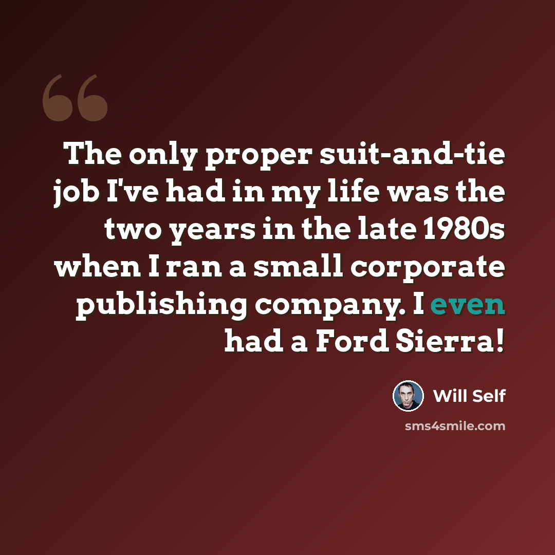 “The only proper suit-and-tie job I've had in my life was the two years in the late 1980s when I ran a small corporate publishing company. I even had a Ford Sierra!” quote by Will Self