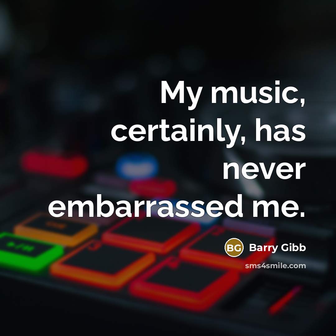 “My music, certainly, has never embarrassed me.” quote by Barry Gibb