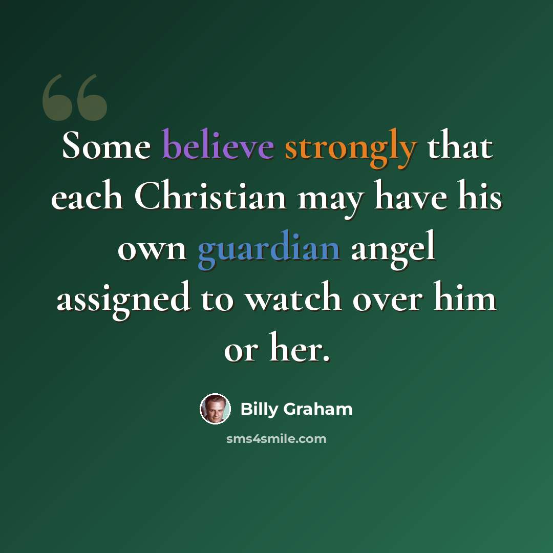 “Some believe strongly that each Christian may have his own guardian angel assigned to watch over him or her.” quote by Billy Graham