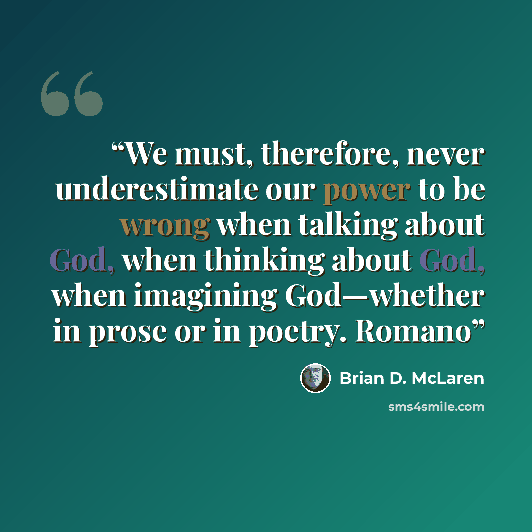 “We must, therefore, never underestimate our power to be wrong when talking about God, when thinking about God, when imagining God—whether in prose or in poetry. Romano” quote by Brian D. McLaren