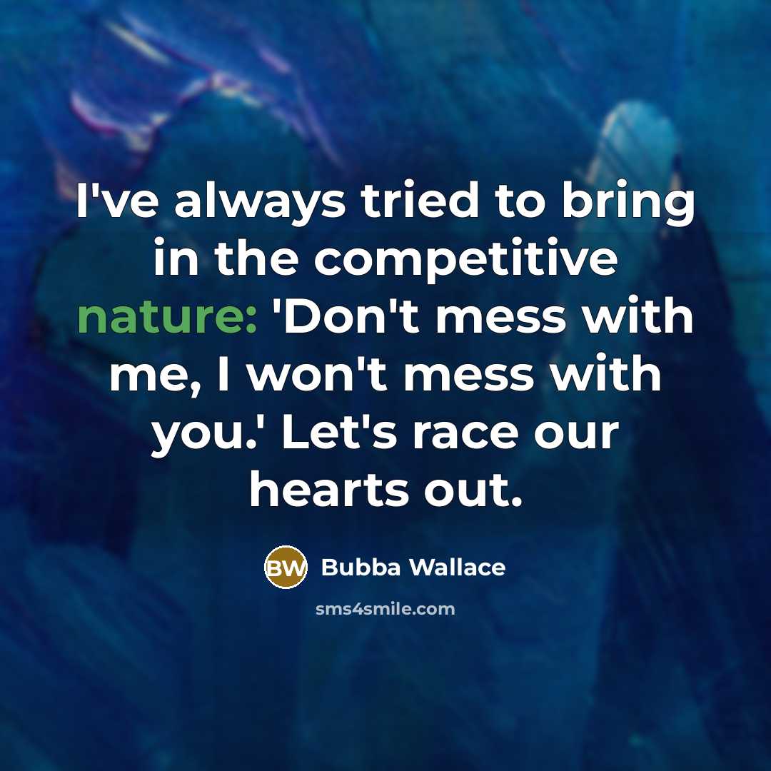 “I've always tried to bring in the competitive nature: 'Don't mess with me, I won't mess with you.' Let's race our hearts out.” quote by Bubba Wallace