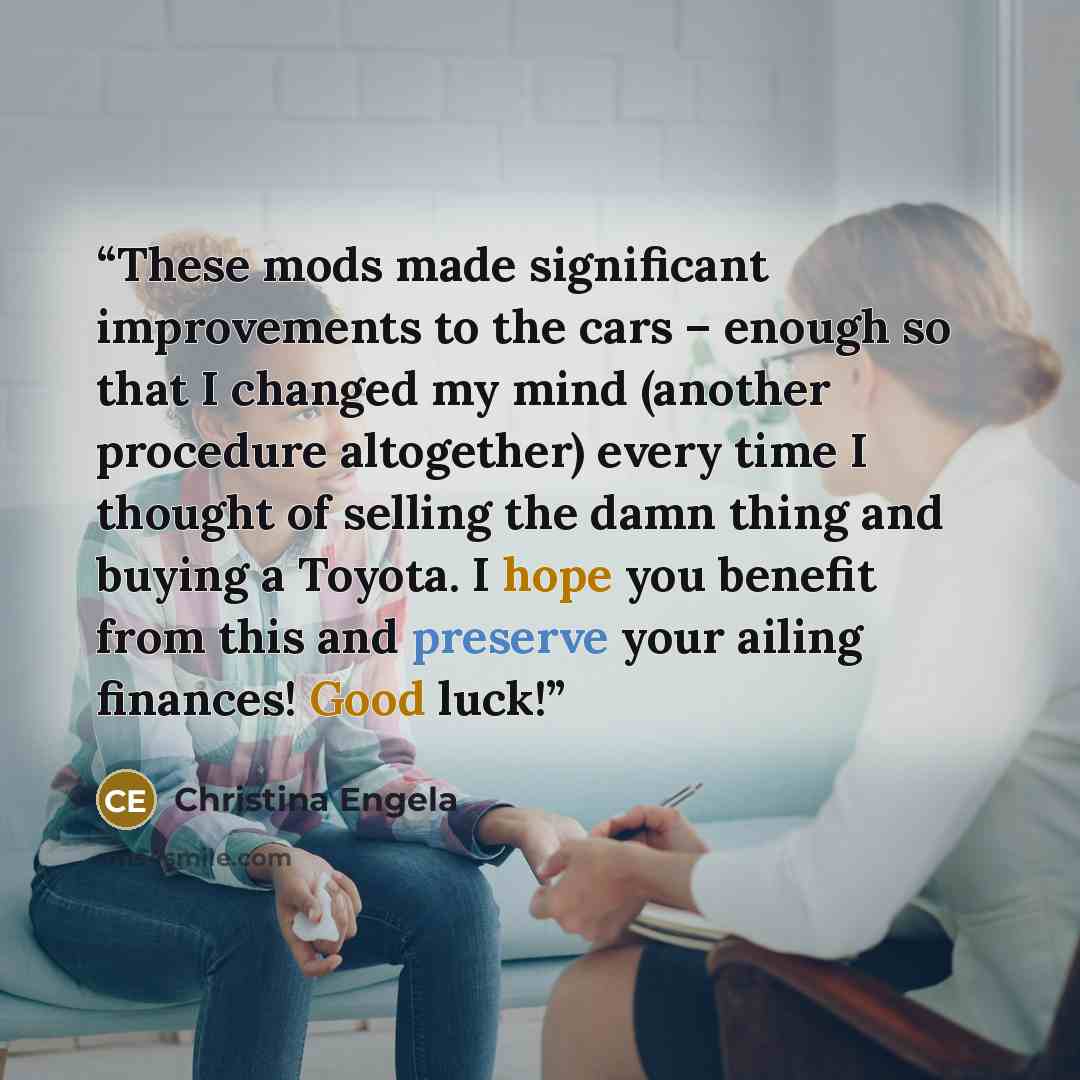 “These mods made significant improvements to the cars – enough so that I changed my mind (another procedure altogether) every time I thought of selling the damn thing and buying a Toyota. I hope you benefit from this and preserve your ailing finances! Good luck!” quote by Christina Engela