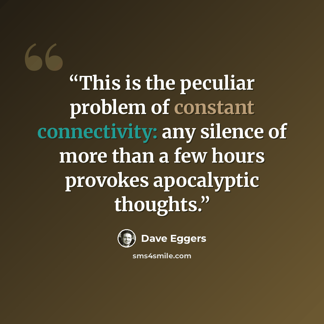 “This is the peculiar problem of constant connectivity: any silence of more than a few hours provokes apocalyptic thoughts.” quote by Dave Eggers