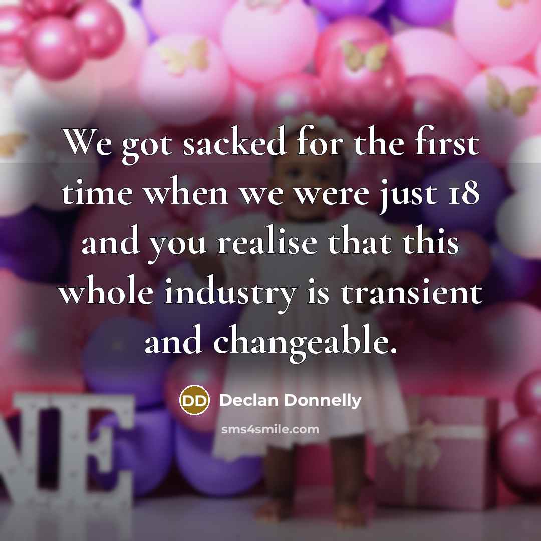 “We got sacked for the first time when we were just 18 and you realise that this whole industry is transient and changeable.” quote by Declan Donnelly