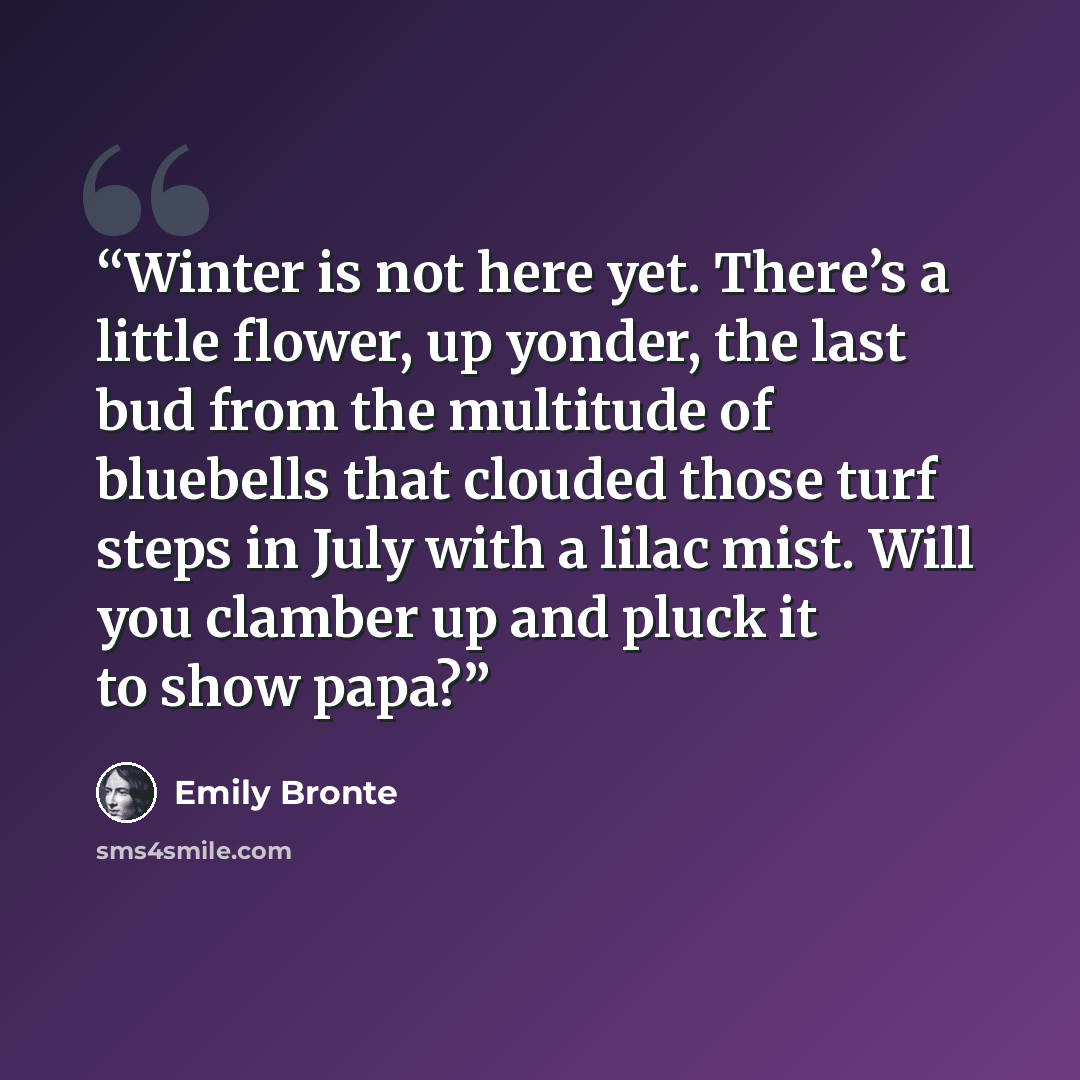 “Winter is not here yet. There’s a little flower, up yonder, the last bud from the multitude of bluebells that clouded those turf steps in July with a lilac mist. Will you clamber up and pluck it to show papa?” quote by Emily Brontë
