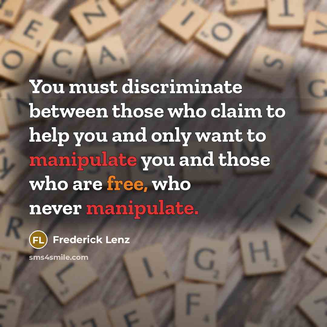 “You must discriminate between those who claim to help you and only want to manipulate you and those who are free, who never manipulate.” quote by Frederick Lenz