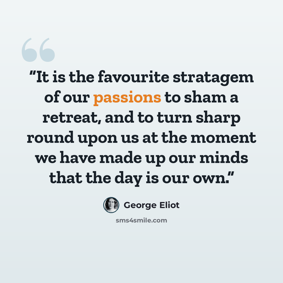 “It is the favourite stratagem of our passions to sham a retreat, and to turn sharp round upon us at the moment we have made up our minds that the day is our own.” quote by George Eliot