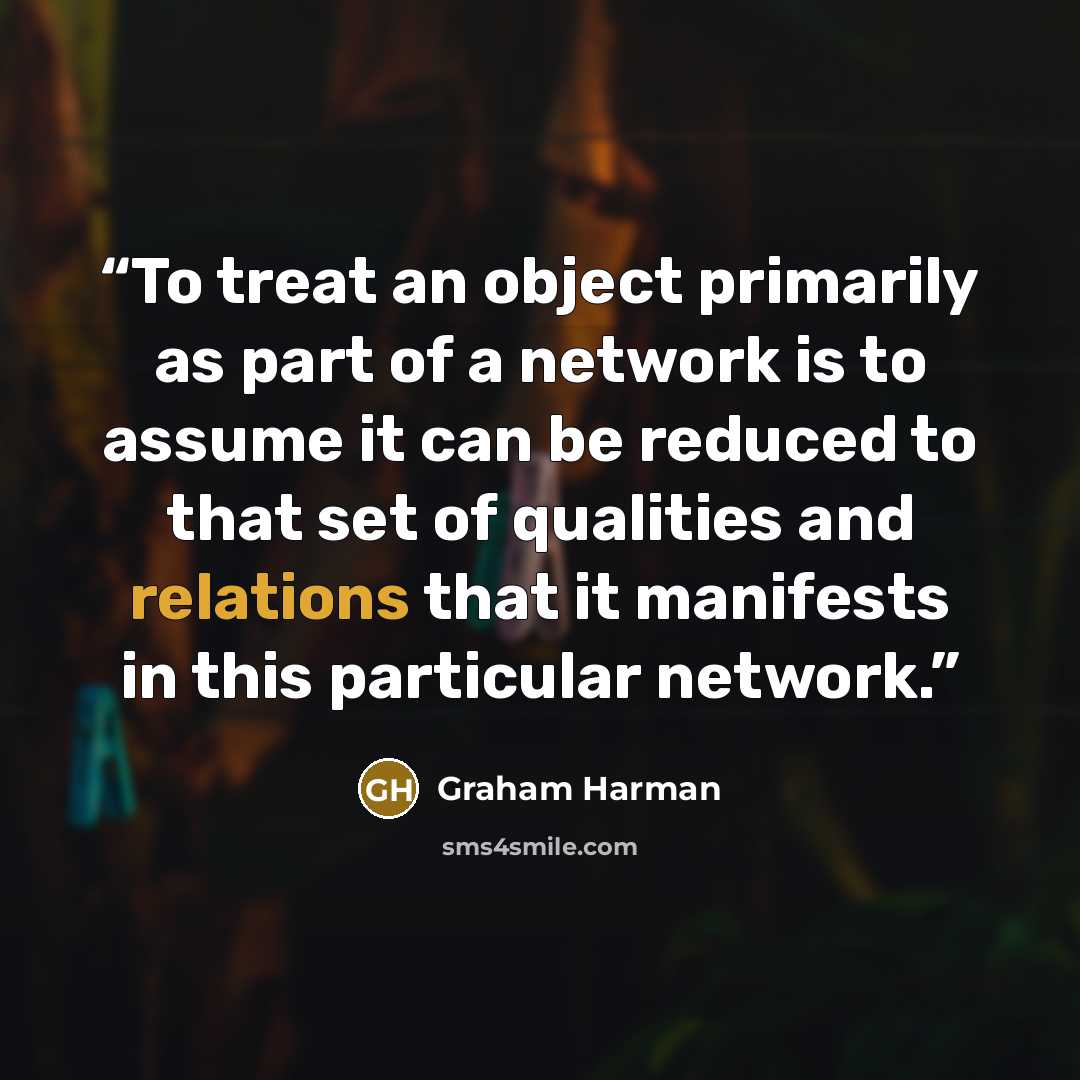 “To treat an object primarily as part of a network is to assume it can be reduced to that set of qualities and relations that it manifests in this particular network.” quote by Graham Harman