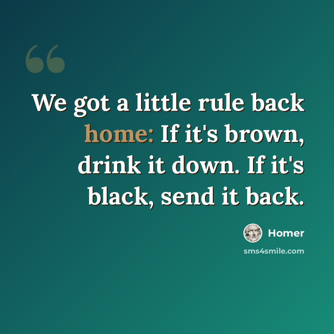 “We got a little rule back home: If it's brown, drink it down. If it's black, send it back.” quote by Homer