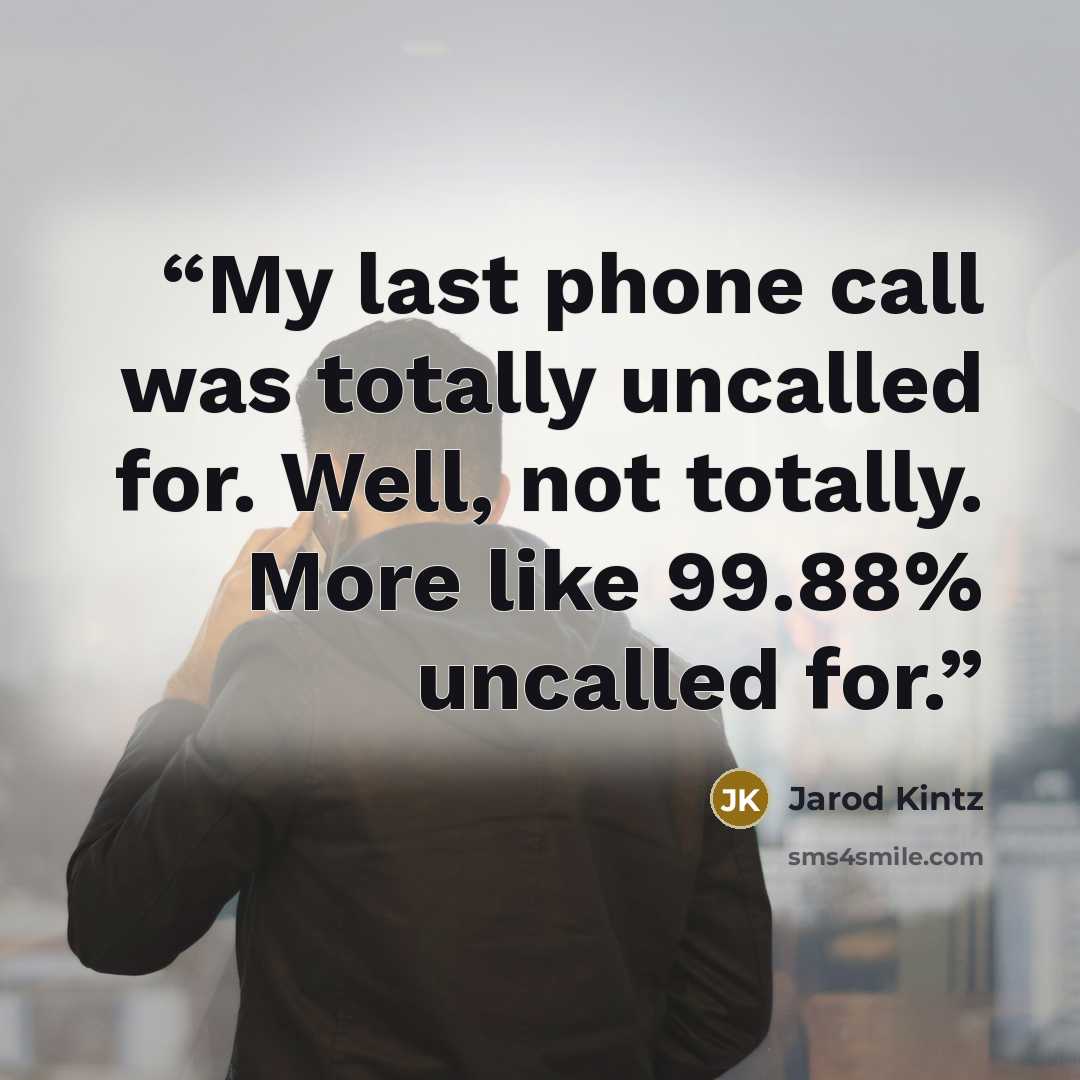 “My last phone call was totally uncalled for. Well, not totally. More like 99.88% uncalled for.” quote by Jarod Kintz