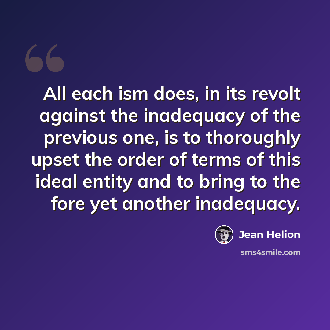 “All each ism does, in its revolt against the inadequacy of the previous one, is to thoroughly upset the order of terms of this ideal entity and to bring to the fore yet another inadequacy.” quote by Jean Helion