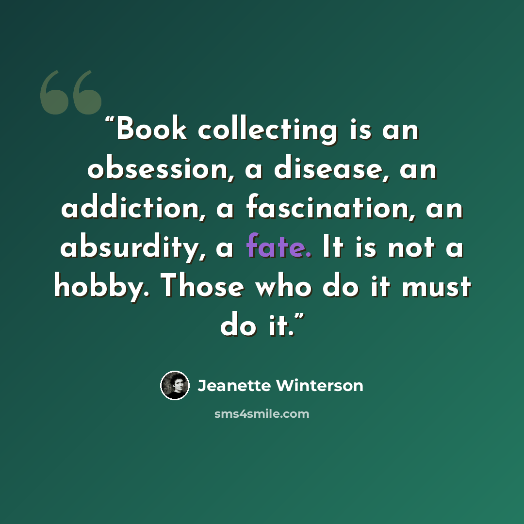 “Book collecting is an obsession, a disease, an addiction, a fascination, an absurdity, a fate. It is not a hobby. Those who do it must do it.” quote by Jeanette Winterson
