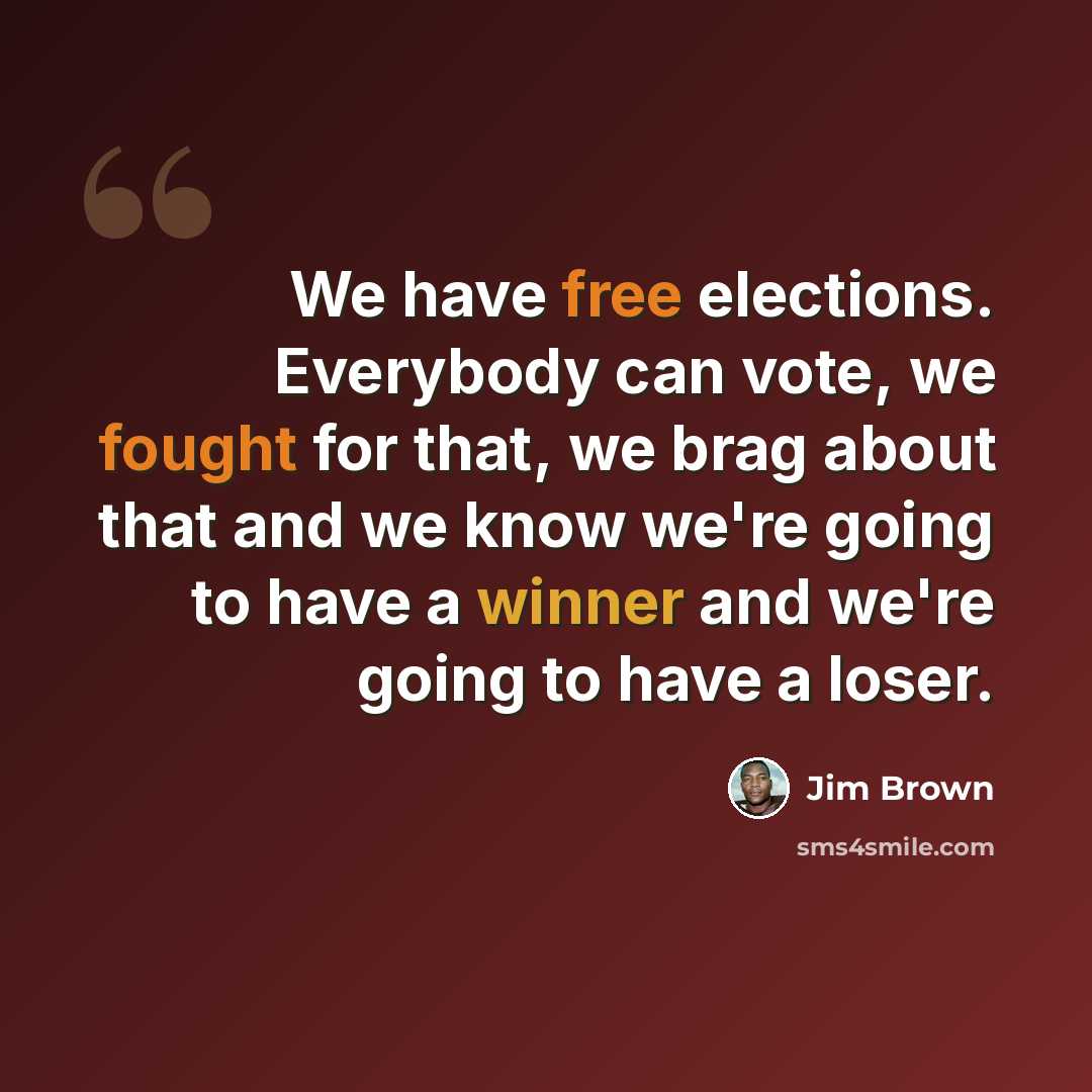 “We have free elections. Everybody can vote, we fought for that, we brag about that and we know we're going to have a winner and we're going to have a loser.” quote by Jim Brown