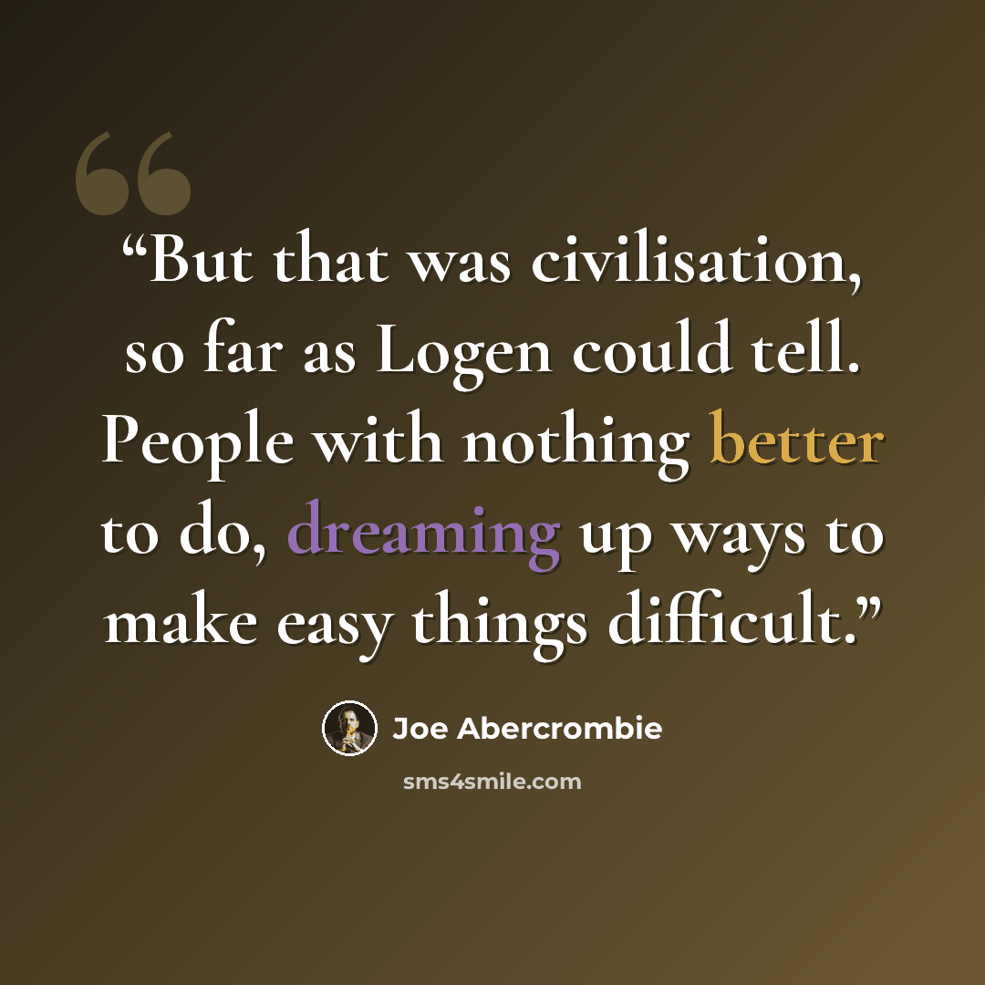 “But that was civilisation, so far as Logen could tell. People with nothing better to do, dreaming up ways to make easy things difficult.” quote by Joe Abercrombie