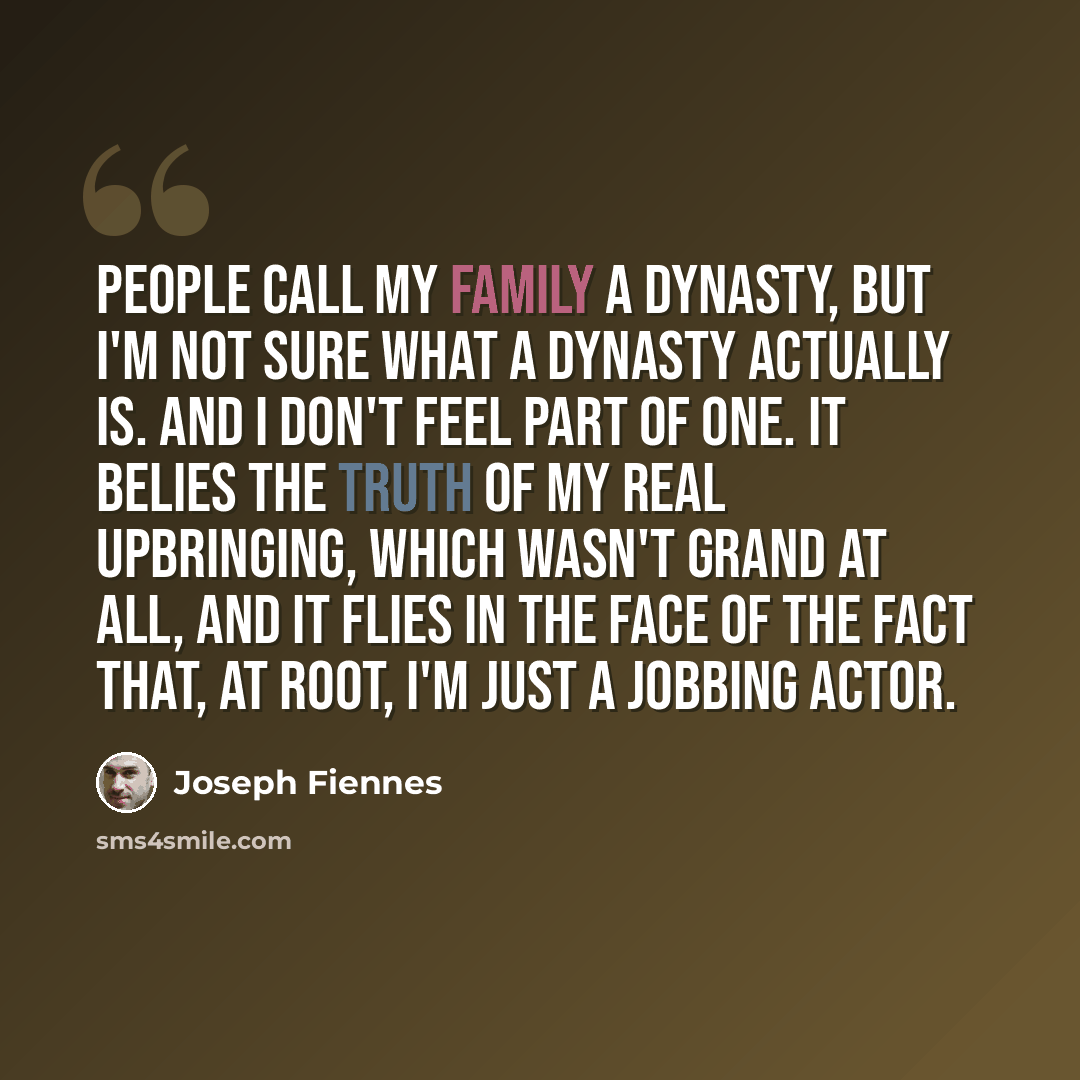 “People call my family a dynasty, but I'm not sure what a dynasty actually is. And I don't feel part of one. It belies the truth of my real upbringing, which wasn't grand at all, and it flies in the face of the fact that, at root, I'm just a jobbing actor.” quote by Joseph Fiennes