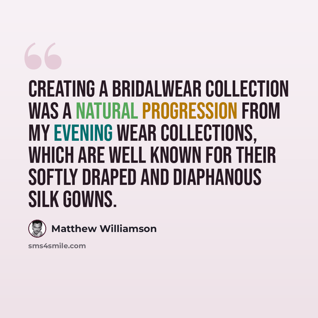“Creating a bridalwear collection was a natural progression from my evening wear collections, which are well known for their softly draped and diaphanous silk gowns.” quote by Matthew Williamson